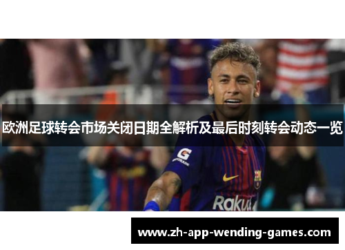 欧洲足球转会市场关闭日期全解析及最后时刻转会动态一览 欧洲足球转会市场关闭日期全解析及最后时刻转会动态一览