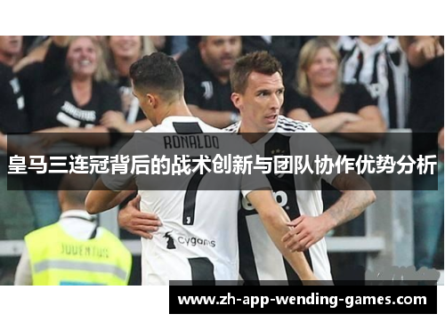 皇马三连冠背后的战术创新与团队协作优势分析 皇马三连冠背后的战术创新与团队协作优势分析
