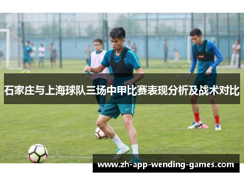 石家庄与上海球队三场中甲比赛表现分析及战术对比 石家庄与上海球队三场中甲比赛表现分析及战术对比