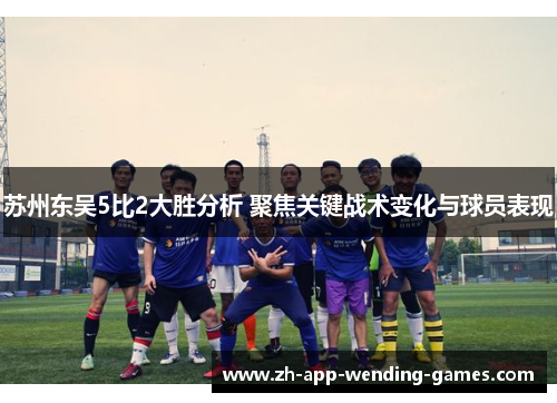 苏州东吴5比2大胜分析 聚焦关键战术变化与球员表现 苏州东吴5比2大胜分析 聚焦关键战术变化与球员表现
