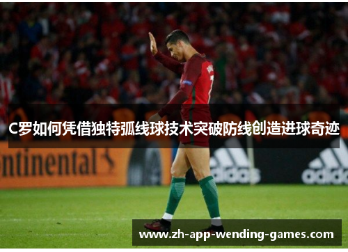 C罗如何凭借独特弧线球技术突破防线创造进球奇迹 C罗如何凭借独特弧线球技术突破防线创造进球奇迹