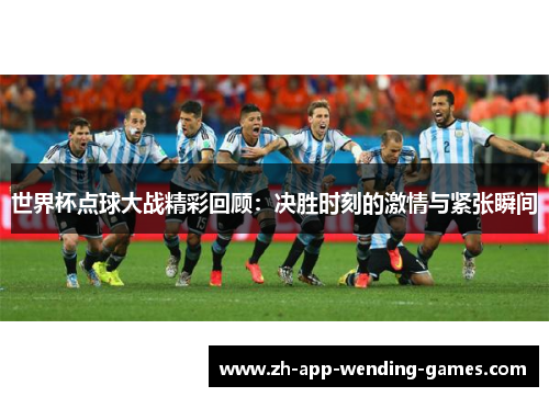 世界杯点球大战精彩回顾:决胜时刻的激情与紧张瞬间 世界杯点球大战精彩回顾:决胜时刻的激情与紧张瞬间