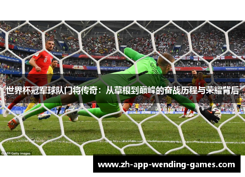 世界杯冠军球队门将传奇：从草根到巅峰的奋战历程与荣耀背后