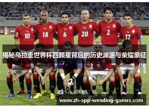 揭秘乌拉圭世界杯四颗星背后的历史渊源与荣耀象征