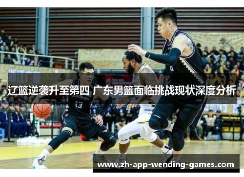 辽篮逆袭升至第四 广东男篮面临挑战现状深度分析