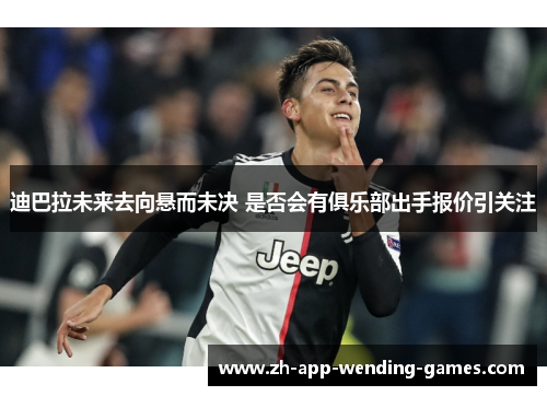 迪巴拉未来去向悬而未决 是否会有俱乐部出手报价引关注 迪巴拉未来去向悬而未决 是否会有俱乐部出手报价引关注