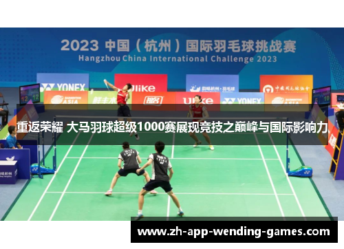 重返荣耀 大马羽球超级1000赛展现竞技之巅峰与国际影响力