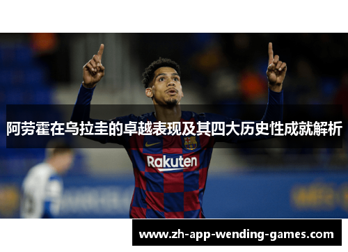 阿劳霍在乌拉圭的卓越表现及其四大历史性成就解析 阿劳霍在乌拉圭的卓越表现及其四大历史性成就解析