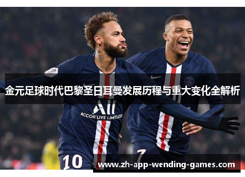金元足球时代巴黎圣日耳曼发展历程与重大变化全解析 金元足球时代巴黎圣日耳曼发展历程与重大变化全解析
