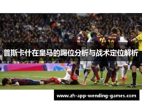 普斯卡什在皇马的踢位分析与战术定位解析 普斯卡什在皇马的踢位分析与战术定位解析