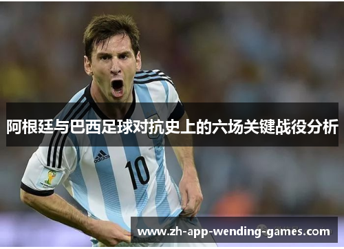 阿根廷与巴西足球对抗史上的六场关键战役分析