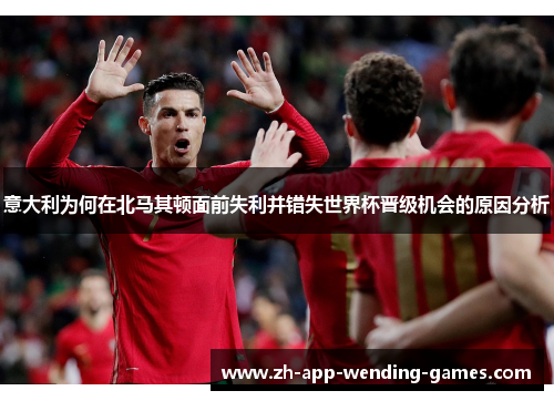 意大利为何在北马其顿面前失利并错失世界杯晋级机会的原因分析 意大利为何在北马其顿面前失利并错失世界杯晋级机会的原因分析