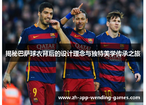 揭秘巴萨球衣背后的设计理念与独特美学传承之旅 揭秘巴萨球衣背后的设计理念与独特美学传承之旅