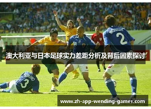 澳大利亚与日本足球实力差距分析及背后因素探讨 澳大利亚与日本足球实力差距分析及背后因素探讨