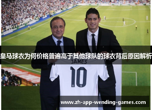 皇马球衣为何价格普遍高于其他球队的球衣背后原因解析 皇马球衣为何价格普遍高于其他球队的球衣背后原因解析