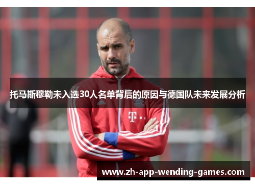 托马斯穆勒未入选30人名单背后的原因与德国队未来发展分析 托马斯穆勒未入选30人名单背后的原因与德国队未来发展分析