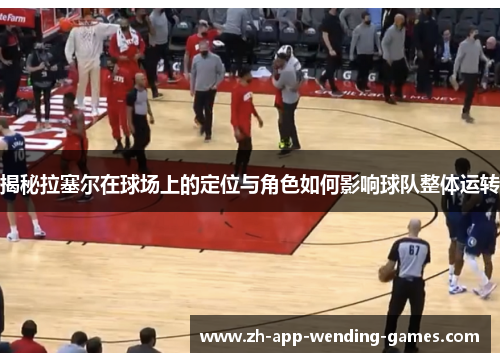 揭秘拉塞尔在球场上的定位与角色如何影响球队整体运转