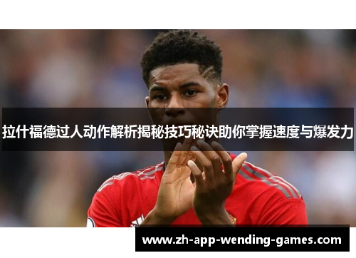 拉什福德过人动作解析揭秘技巧秘诀助你掌握速度与爆发力 拉什福德过人动作解析揭秘技巧秘诀助你掌握速度与爆发力