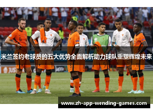 米兰签约老球员的五大优势全面解析助力球队重塑辉煌未来 米兰签约老球员的五大优势全面解析助力球队重塑辉煌未来