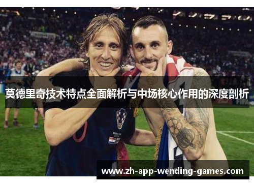 莫德里奇技术特点全面解析与中场核心作用的深度剖析 莫德里奇技术特点全面解析与中场核心作用的深度剖析