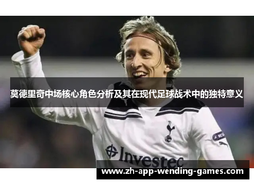 莫德里奇中场核心角色分析及其在现代足球战术中的独特意义