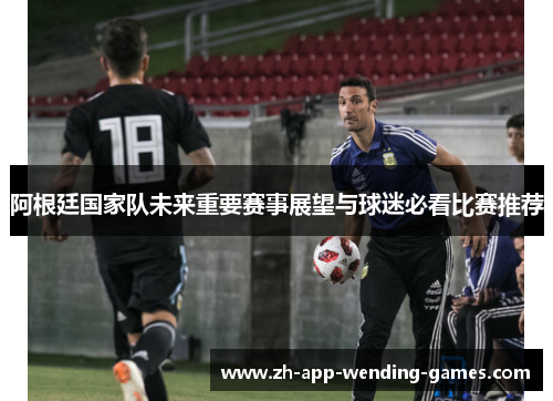 阿根廷国家队未来重要赛事展望与球迷必看比赛推荐 阿根廷国家队未来重要赛事展望与球迷必看比赛推荐