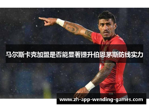 马尔斯卡克加盟是否能显著提升伯恩茅斯防线实力