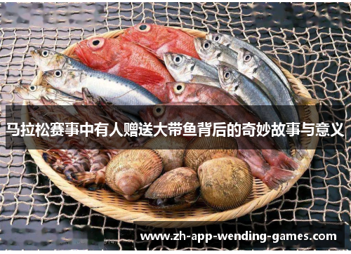 马拉松赛事中有人赠送大带鱼背后的奇妙故事与意义 马拉松赛事中有人赠送大带鱼背后的奇妙故事与意义