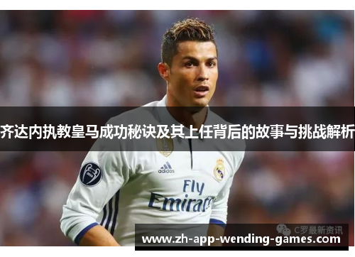 齐达内执教皇马成功秘诀及其上任背后的故事与挑战解析 齐达内执教皇马成功秘诀及其上任背后的故事与挑战解析