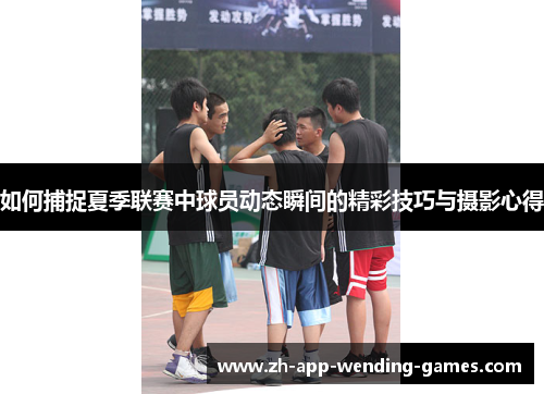 如何捕捉夏季联赛中球员动态瞬间的精彩技巧与摄影心得 如何捕捉夏季联赛中球员动态瞬间的精彩技巧与摄影心得