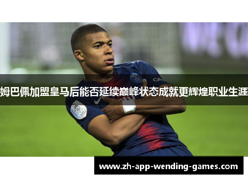 姆巴佩加盟皇马后能否延续巅峰状态成就更辉煌职业生涯 姆巴佩加盟皇马后能否延续巅峰状态成就更辉煌职业生涯
