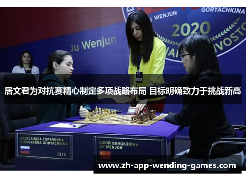 居文君为对抗赛精心制定多项战略布局 目标明确致力于挑战新高 居文君为对抗赛精心制定多项战略布局 目标明确致力于挑战新高