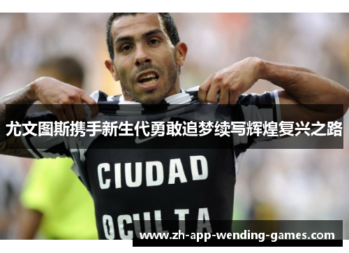 尤文图斯携手新生代勇敢追梦续写辉煌复兴之路 尤文图斯携手新生代勇敢追梦续写辉煌复兴之路