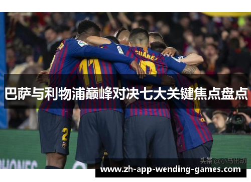 巴萨与利物浦巅峰对决七大关键焦点盘点 巴萨与利物浦巅峰对决七大关键焦点盘点