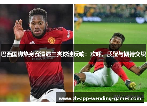 巴西国脚热身赛遭遇三类球迷反响:欢呼、质疑与期待交织 巴西国脚热身赛遭遇三类球迷反响:欢呼、质疑与期待交织