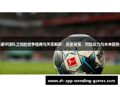 德甲球队之间的竞争格局与关系解析:历史背景、对抗动力与未来趋势 德甲球队之间的竞争格局与关系解析:历史背景、对抗动力与未来趋势