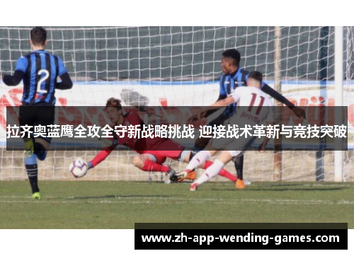 拉齐奥蓝鹰全攻全守新战略挑战 迎接战术革新与竞技突破 拉齐奥蓝鹰全攻全守新战略挑战 迎接战术革新与竞技突破