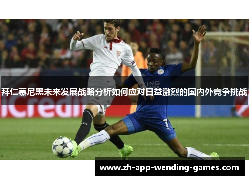 拜仁慕尼黑未来发展战略分析如何应对日益激烈的国内外竞争挑战 拜仁慕尼黑未来发展战略分析如何应对日益激烈的国内外竞争挑战