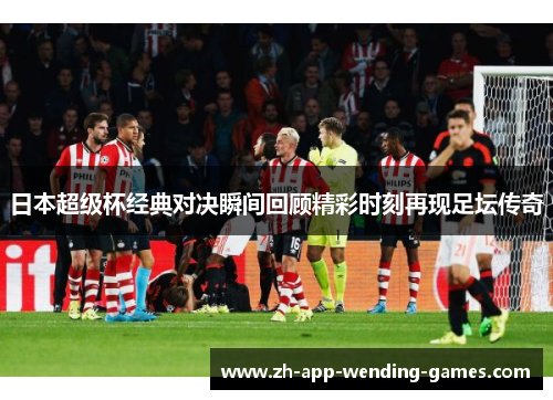 日本超级杯经典对决瞬间回顾精彩时刻再现足坛传奇 日本超级杯经典对决瞬间回顾精彩时刻再现足坛传奇