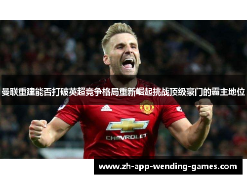 曼联重建能否打破英超竞争格局重新崛起挑战顶级豪门的霸主地位 曼联重建能否打破英超竞争格局重新崛起挑战顶级豪门的霸主地位