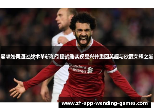 曼联如何通过战术革新和引援战略实现复兴并重回英超与欧冠荣耀之巅 曼联如何通过战术革新和引援战略实现复兴并重回英超与欧冠荣耀之巅