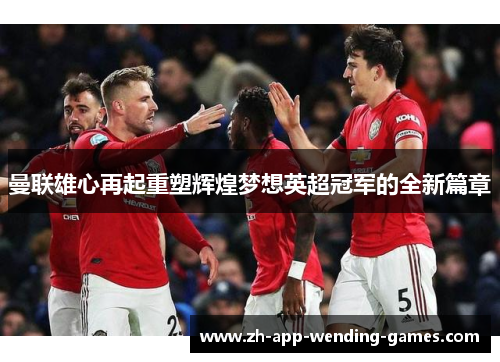 曼联雄心再起重塑辉煌梦想英超冠军的全新篇章