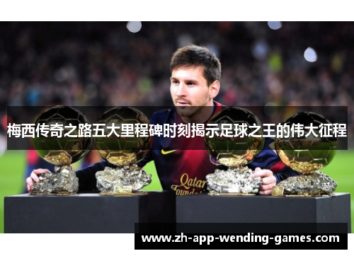 梅西传奇之路五大里程碑时刻揭示足球之王的伟大征程 梅西传奇之路五大里程碑时刻揭示足球之王的伟大征程