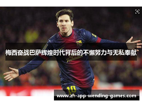 梅西奋战巴萨辉煌时代背后的不懈努力与无私奉献