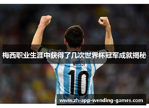 梅西职业生涯中获得了几次世界杯冠军成就揭秘 梅西职业生涯中获得了几次世界杯冠军成就揭秘
