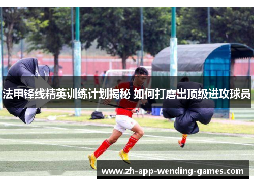 法甲锋线精英训练计划揭秘 如何打磨出顶级进攻球员 法甲锋线精英训练计划揭秘 如何打磨出顶级进攻球员