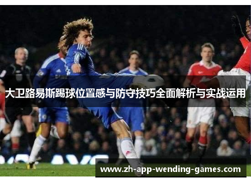 大卫路易斯踢球位置感与防守技巧全面解析与实战运用 大卫路易斯踢球位置感与防守技巧全面解析与实战运用
