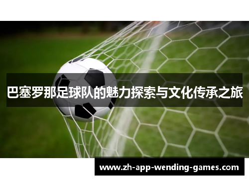巴塞罗那足球队的魅力探索与文化传承之旅 巴塞罗那足球队的魅力探索与文化传承之旅
