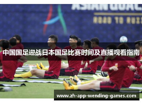 中国国足迎战日本国足比赛时间及直播观看指南 中国国足迎战日本国足比赛时间及直播观看指南