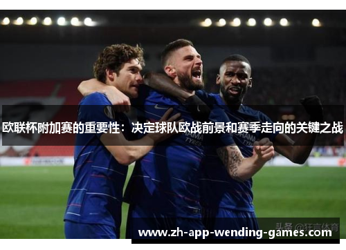 欧联杯附加赛的重要性:决定球队欧战前景和赛季走向的关键之战 欧联杯附加赛的重要性:决定球队欧战前景和赛季走向的关键之战